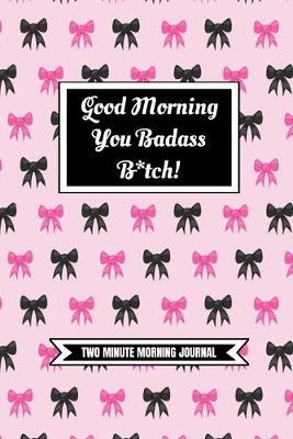 Good Morning You Badass B*tch! (Two Minute Morning Journal): 2 Minute Daily Diary To Be More Productive, Achieve Goals And Feel Gratitude-Simple Self Care And Mindfulness For Busy Women