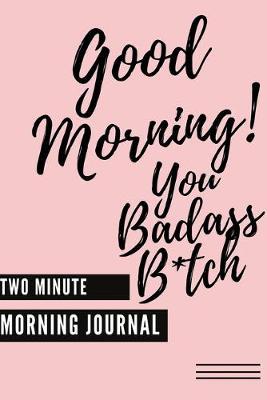 Good Morning You Badass B*tch! (Two Minute Morning Journal): 2 Minute Daily Mental Health Diary To Be More Productive, Achieve Goals And Feel Gratitude-Simple Self Care And Mindfulness For Busy Women