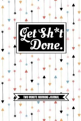 Get Sh*t Done! (Two Minute Morning Journal): 2 Minute Daily Diary To Be More Productive, Achieve Goals And Feel Gratitude-Simple Self Care And Mindfulness For Busy Men And Women
