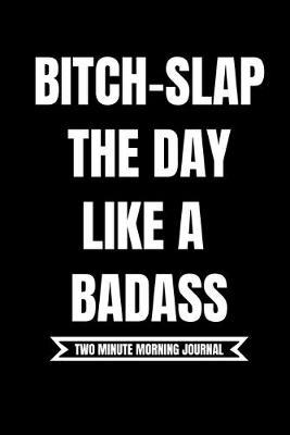 B*tch Slap The Day Like A Badass! (Two Minute Morning Journal): 2 Minute Daily Diary To Be More Productive, Achieve Goals And Feel Gratitude-Simple Mindfulness For Busy Men And Women