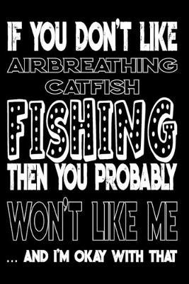 If You Don't Like Airbreathing Catfish Fishing Then You Probably Won't Like Me And I'm Okay With That: Airbreathing Catfish Fishing Log Book
