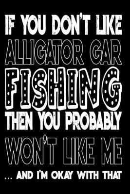 If You Don't Like Alligator Gar Fishing Then You Probably Won't Like Me And I'm Okay With That: Alligator Gar Fishing Log Book