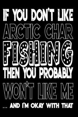 If You Don't Like Arctic Char Fishing Then You Probably Won't Like Me And I'm Okay With That: Arctic Char Fishing Log Book