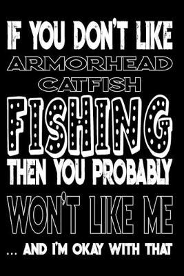 If You Don't Like Armorhead Catfish Fishing Then You Probably Won't Like Me And I'm Okay With That: Armorhead Catfish Fishing Log Book