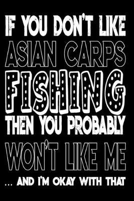 If You Don't Like Asian Carps Fishing Then You Probably Won't Like Me And I'm Okay With That: Asian Carps Fishing Log Book