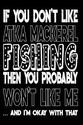 If You Don't Like Atka Mackerel Fishing Then You Probably Won't Like Me And I'm Okay With That: Atka Mackerel Fishing Log Book