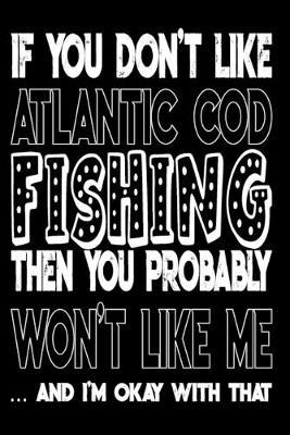 If You Don't Like Atlantic Cod Fishing Then You Probably Won't Like Me And I'm Okay With That: Atlantic Cod Fishing Log Book