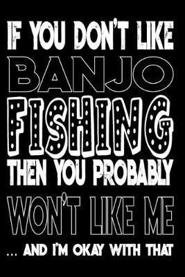 If You Don't Like Banjo Fishing Then You Probably Won't Like Me And I'm Okay With That: Banjo Fishing Log Book