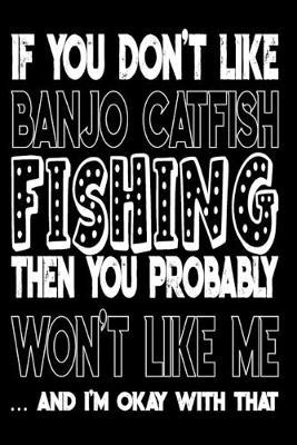 If You Don't Like Banjo Catfish Fishing Then You Probably Won't Like Me And I'm Okay With That: Banjo Catfish Fishing Log Book