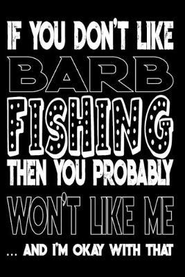If You Don't Like Barb Fishing Then You Probably Won't Like Me And I'm Okay With That: Barb Fishing Log Book