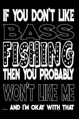 If You Don't Like Bass Fishing Then You Probably Won't Like Me And I'm Okay With That: Bass Fishing Log Book