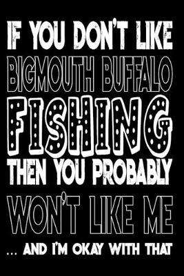 If You Don't Like Bigmouth Buffalo Fishing Then You Probably Won't Like Me And I'm Okay With That: Bigmouth Buffalo Fishing Log Book