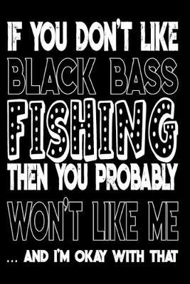 If You Don't Like Black Bass Fishing Then You Probably Won't Like Me And I'm Okay With That: Black Bass Fishing Log Book