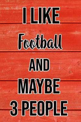 I Like Football And Maybe 3 People: Funny Hilarious Lined Notebook Journal for Football Players, Perfect Gift For Him or Her, Kids Or Adults