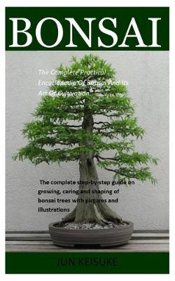 Bonsai: The Complete Practical Encyclopedia Of Bonsai And Its Art Of Cultivation. The Complete Step-By-Step Guide On Growing, Caring And Shaping Of Bonsai Trees With Pictures And Illustrations