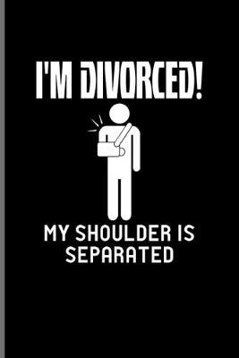 I'm Divorced! My Shoulder Is Separated: Get Well Soon Quotes Journal For After Surgery, Broken Shoulder, Surgical Ambulatory Center, Physiotherapy & Rehabilitation Fans - 6x9 - 100 Blank Lined Pages
