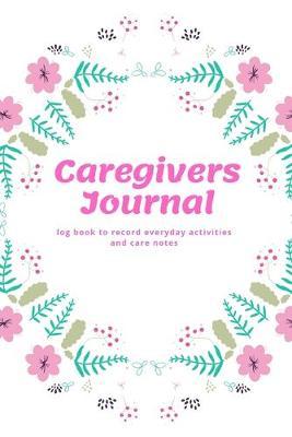 Caregivers Journal - Log Book For Every Day Activities And Health Notes: For Important Details