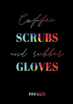 Coffee, Scrubs and Rubber Gloves: Nurse Notebook: Notebook for Nurses, Journal for Nurse Practitioners, RNs, LVNs, LPNs (Gift for Nurse Appreciation Week, Graduation, Women, Men, Students)