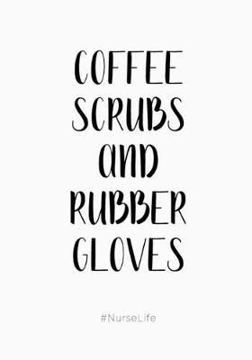 Coffee, Scrubs and Rubber Gloves: Nurse Notebook: Notebook for Nurses, Journal for Nurse Practitioners, RNs, LVNs, LPNs (Gift for Nurse Appreciation Week, Graduation, Women, Men, Students)