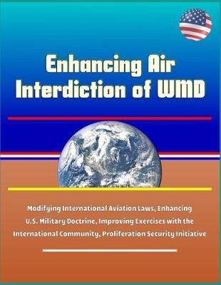 Enhancing Air Interdiction of WMD - Modifying International Aviation Laws, Enhancing U.S. Military Doctrine, Improving Exercises with the International Community, Proliferation Security Initiative