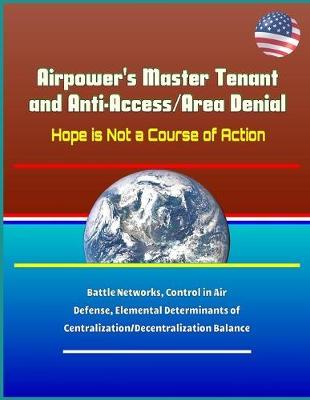 Airpower's Master Tenant and Anti-Access/Area Denial: Hope is Not a Course of Action - Battle Networks, Control in Air Defense, Elemental Determinants of Centralization/Decentralization Balance