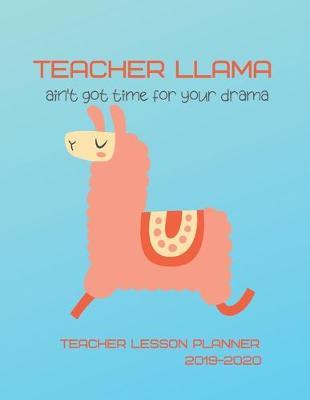 Teacher Llama Ain't Got Time For Your Drama Teacher Lesson Planner 2019-2020: Weekly Lesson Plans, Continuing Education Log, Expense Tracker, Birthday Tracker, Academic Calendar, Yearly Recap