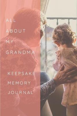 All About My Grandma Keepsake Memory Journal: Grandmother Scrapbook Journal, Remembering Grandmother Book, Grandma Memories - Heirloom Journal Book - Remembrance of Nana - Hospice Gift - Memories For My Grandchild