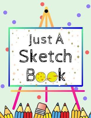 Just A Sketch Book: 8.5  X 11 , Customized Artist Sketchbook to Draw and Journal: 110 pages, Sketching, Drawing and Creative Doodling. (Workbook and Handbook)