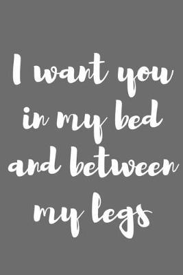 I Want You in My Bed and Between My Legs: Better Than a Kinky Greeting Card - Novelty Notebook - Gag Gift - Trendy Script