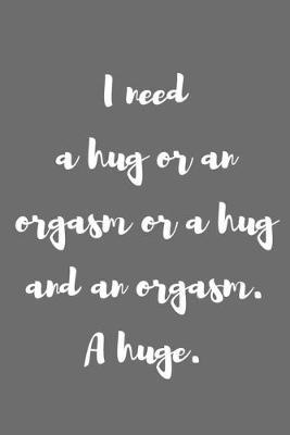 I Need a Hug or an Orgasm or a Hug and an Orgasm: Better Than a Kinky Greeting Card - Novelty Notebook - Gag Gift - Trendy Script