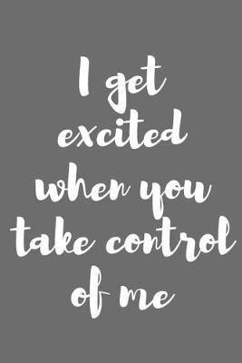 I Get Excited When You Take Control of Me: Better Than a Kinky Greeting Card Novelty Notebook Gag Gift Trendy Script