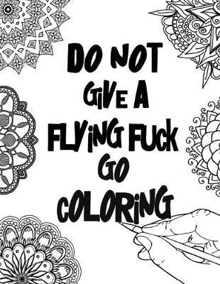 Do not give a flying fuck Go coloring: Coloring book for adults Most original and worst swear words & curses you've heard 40 unique single-sided designs (8.5x11, A4) Relieve your stress and anger & have fun. Great for relaxation and focus