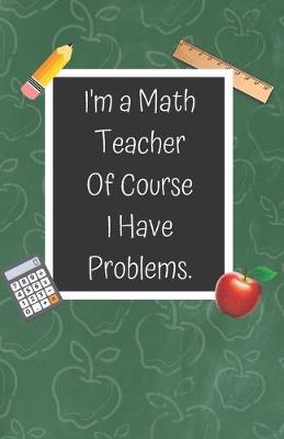 I'm a Math Teacher of Course I Have Problems: A Cute Chalkboard themed School Note Book For Teachers