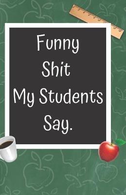 Funny Shit My Students Say: A Cute Chalkboard themed School Note Book For Teachers