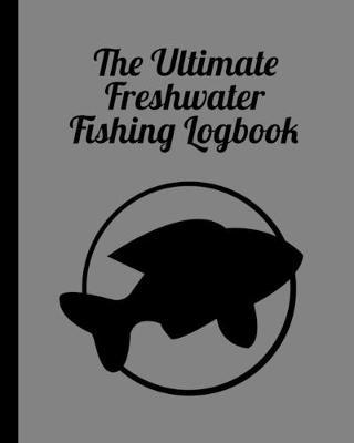 The Ultimate Freshwater Fishing Log Book: Track Your Fishing Adventures and Statistics with Ease!