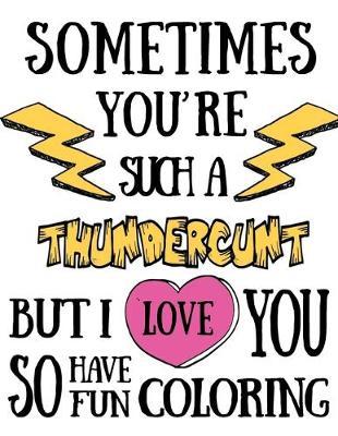 Sometimes you're such a thundercunt but I love you so have fun coloring: Coloring book for adults 40 original single-sided designs with worst swear words and curses 8.5x11, A4) Relieve your stress and anger & have fun. Great for relaxation and focus