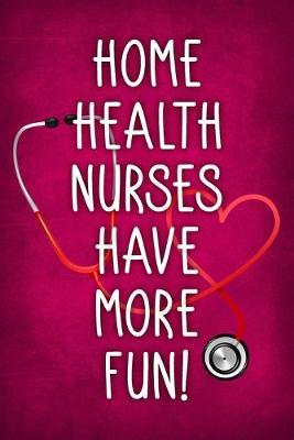 Home Health Nurses Have More Fun!: Funny Nurse Saying Notebook / Journal 6x9 With 120 Blank Lined Pages