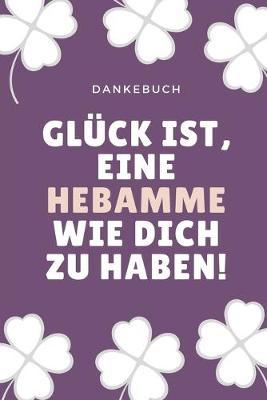 Dankebuch Gluck Ist, Eine Hebamme Wie Dich Zu Haben!: 52 WOCHEN KALENDER liebevolles Geschenk fur deine Hebamme Entbindungshelferin - schoene Geschenkidee als Dankeschoen - Hebammen Dankebuch