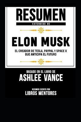 Resumen Extendido de Elon Musk: El Creador de Tesla, Paypal Y Space X Que Anticipa El Futuro - Basado En El Libro de Ashlee Vance