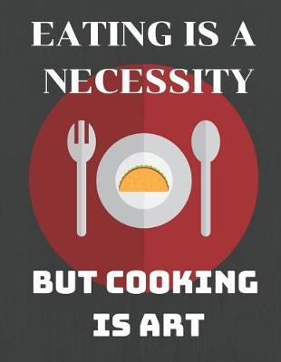 Eating Is a Necessity But Cooking Is an Art: Funny Quote Blank Recipe Journal for Cookers to Write and Describe Recipes, Large (8.5x11)
