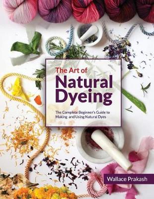 The Art of Natural Dyeing: The Complete Guide Beginner's Guide to Making and Using Natural Dyes
