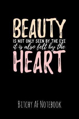 Beauty Is Not Only Seen by the Eye It Is Also Felt by the Heart: Bitchy AF Notebook - Snarky Sarcastic Funny Gag Quote for Work or Friends - Fun Lined Journal for School or Office