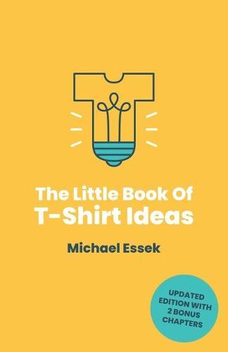 The Little Book Of T-Shirt Ideas: Proven Formulas And Frameworks To Help You Generate Original Ideas Fast (Second Edition)