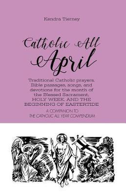 Catholic All April: Traditional Catholic prayers, Bible passages, songs, and devotions for the month of the Blessed Sacrament, HOLY WEEK, AND THE BEGINNING OF EASTERTIDE