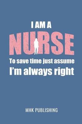 I Am a Nurse: To Save Time Just Assume I'm Always Right: Journal Notebook for Nurses