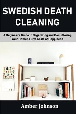Swedish Death Cleaning: A Beginners Guide to Organizing and Decluttering Your Home to Live a Life of Happiness