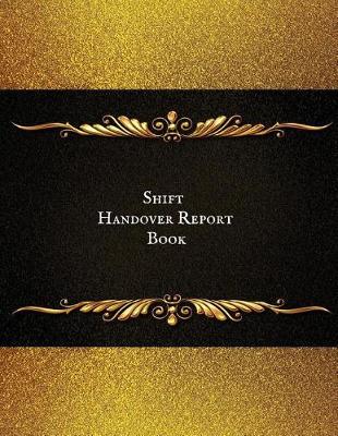 Shift Handover Report Book: Work Shift Management Logbook Daily Staff Communication Record Note Pad Shift Handover Organizer for Recording Duty Changes Shift to Do List, Equipment Details, Sign in &out, Action, Concern and Many More