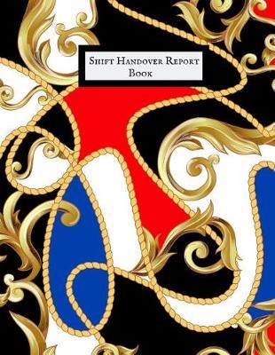 Shift Handover Report Book: Work Shift Management Logbook Daily Staff Communication Record Note Pad Shift Handover Organizer for Recording Duty Changes Shift to Do List, Equipment Details, Sign in &out, Action, Concern and Many More