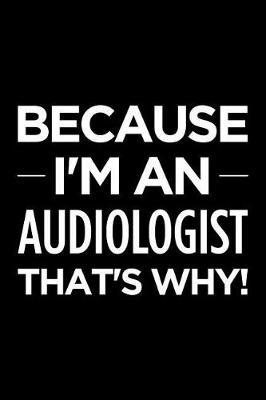 Because I'm an Audiologist That's Why: Blank Lined Novelty Office Humor Themed Notebook to Write In: With a Practical and Versatile Wide Rule Interior