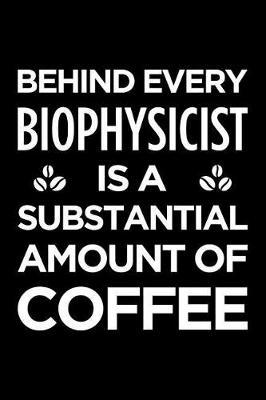 Behind Every Biophysicist Is a Substantial Amount of Coffee: Blank Lined Novelty Office Humor Themed Notebook to Write In: With a Versatile Interior